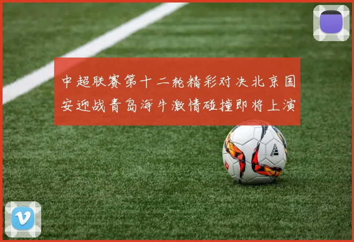 中超联赛第十二轮精彩对决北京国安迎战青岛海牛激情碰撞即将上演