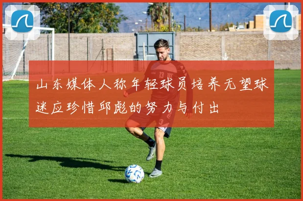 山东媒体人称年轻球员培养无望球迷应珍惜邱彪的努力与付出
