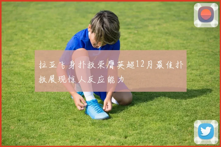 拉亚飞身扑救荣膺英超12月最佳扑救展现惊人反应能力