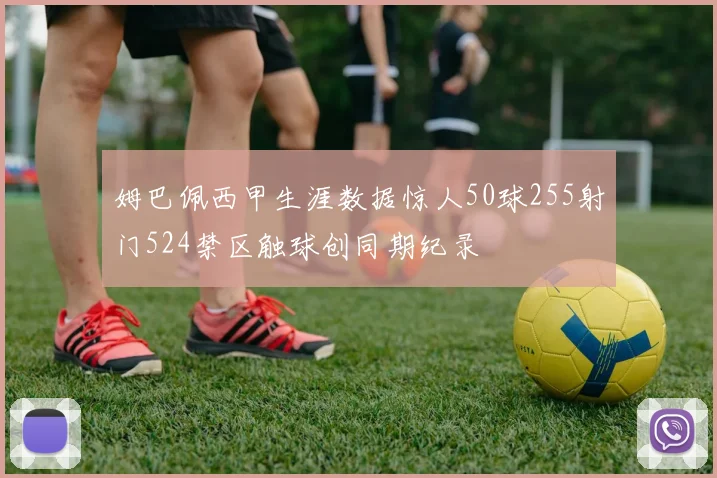 姆巴佩西甲生涯数据惊人50球255射门524禁区触球创同期纪录