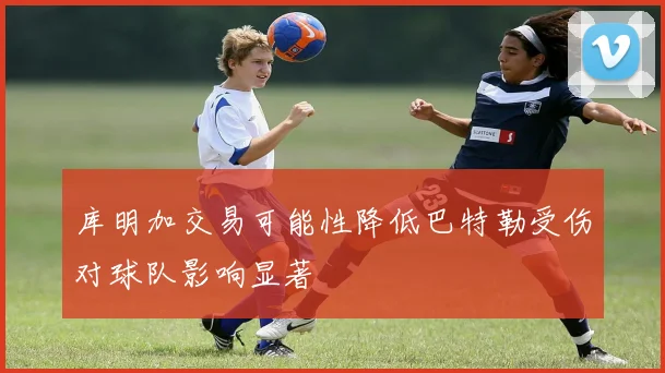 库明加交易可能性降低巴特勒受伤对球队影响显著