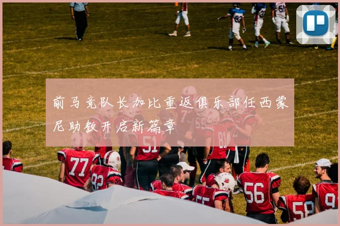 前马竞队长加比重返俱乐部任西蒙尼助教开启新篇章
