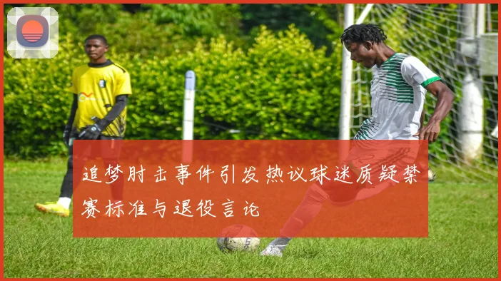 追梦肘击事件引发热议球迷质疑禁赛标准与退役言论
