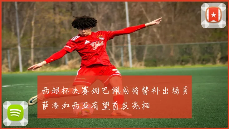 西超杯决赛姆巴佩或将替补出场贡萨洛加西亚有望首发亮相