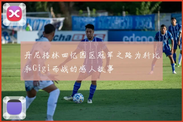丹尼格林回忆园区冠军之路为科比和Gigi而战的感人故事