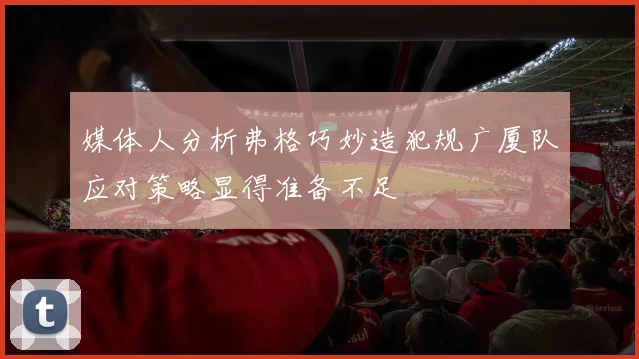 媒体人分析弗格巧妙造犯规广厦队应对策略显得准备不足