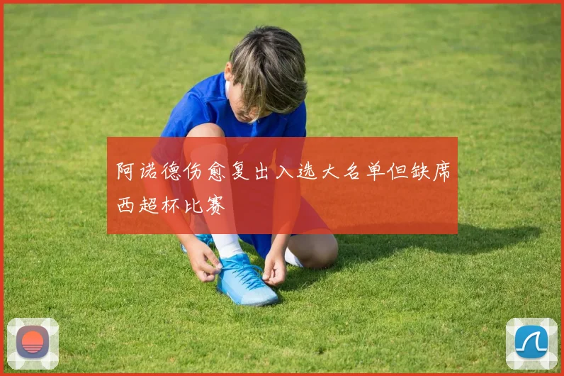 阿诺德伤愈复出入选大名单但缺席西超杯比赛
