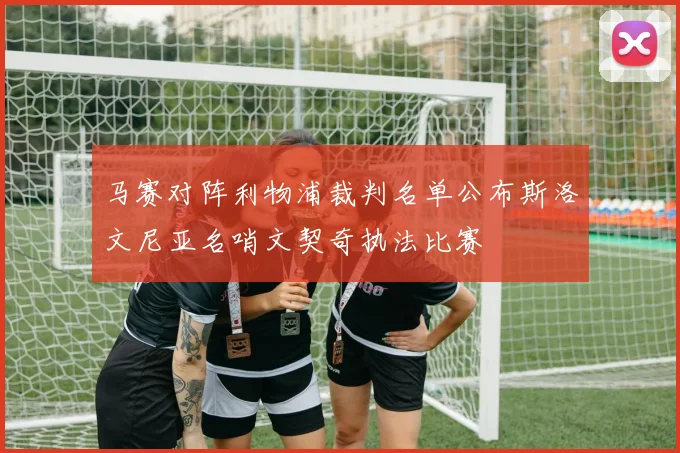 马赛对阵利物浦裁判名单公布斯洛文尼亚名哨文契奇执法比赛