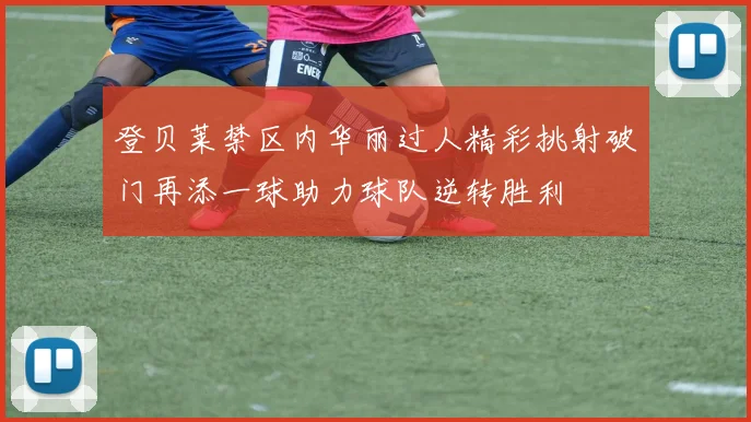 登贝莱禁区内华丽过人精彩挑射破门再添一球助力球队逆转胜利