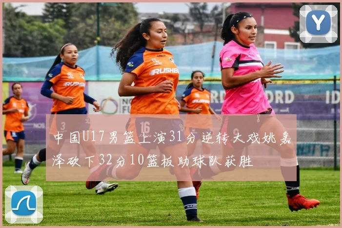 中国U17男篮上演31分逆转大戏姚嘉泽砍下32分10篮板助球队获胜