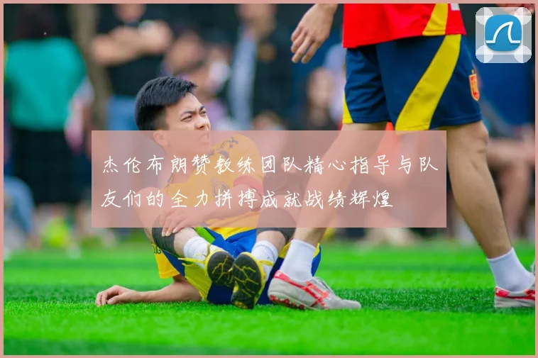 杰伦布朗赞教练团队精心指导与队友们的全力拼搏成就战绩辉煌