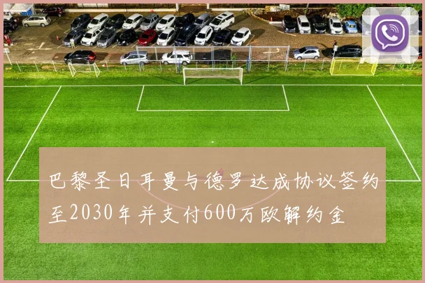 巴黎圣日耳曼与德罗达成协议签约至2030年并支付600万欧解约金
