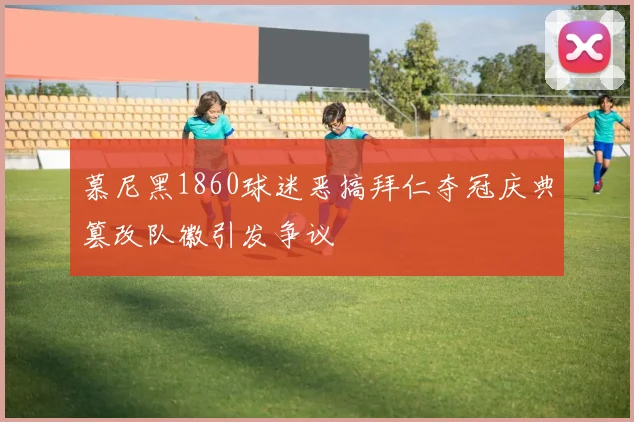 慕尼黑1860球迷恶搞拜仁夺冠庆典篡改队徽引发争议