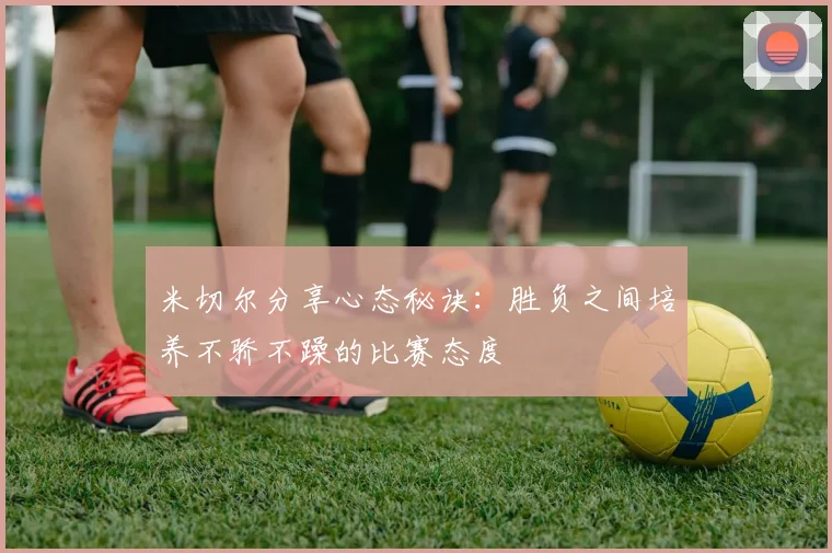 米切尔分享心态秘诀：胜负之间培养不骄不躁的比赛态度