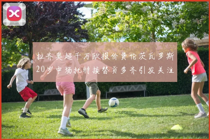 拉齐奥超千万欧报价费伦茨瓦罗斯20岁中场托特接替贡多齐引发关注