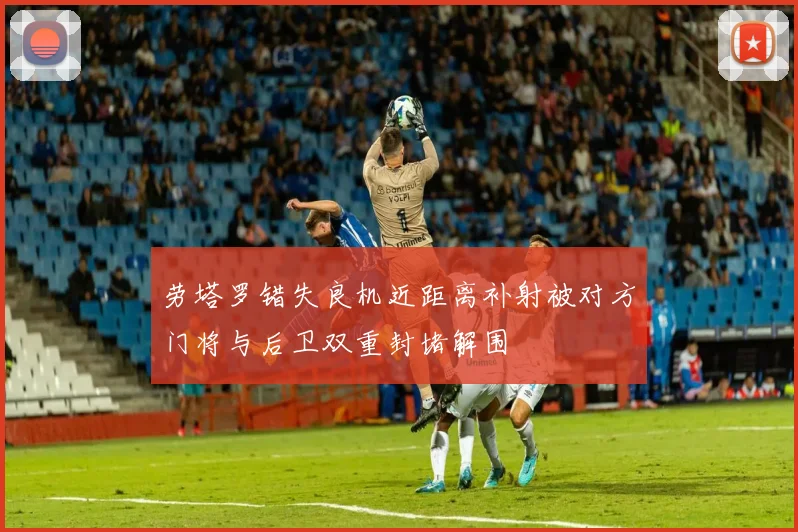 劳塔罗错失良机近距离补射被对方门将与后卫双重封堵解围
