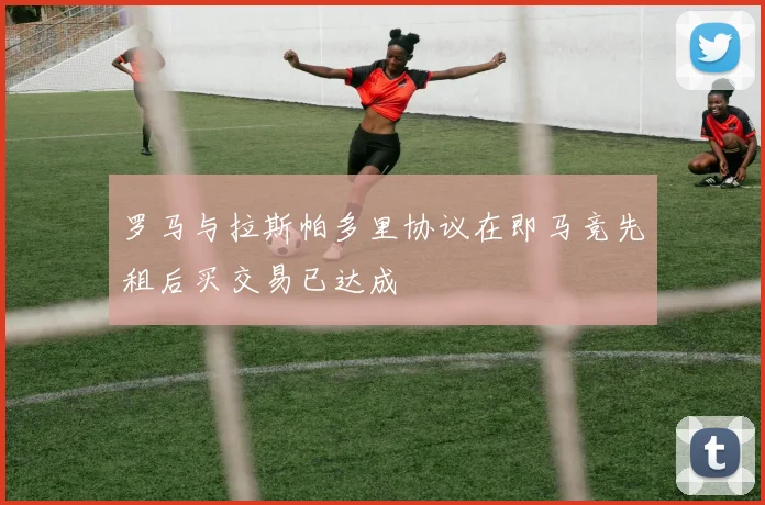 罗马与拉斯帕多里协议在即马竞先租后买交易已达成