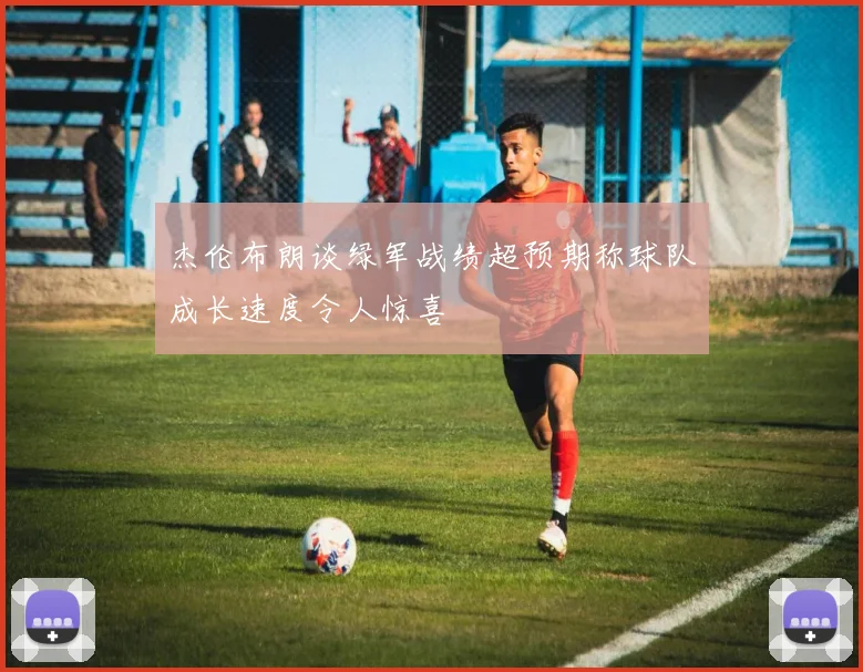 杰伦布朗谈绿军战绩超预期称球队成长速度令人惊喜